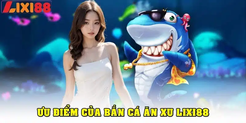 Ưu điểm nổi bật tại sảnh bắn cá ăn xu Lixi88