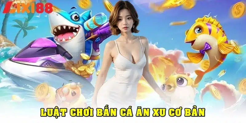 Luật chơi cơ bản của bắn cá ăn xu Lixi88